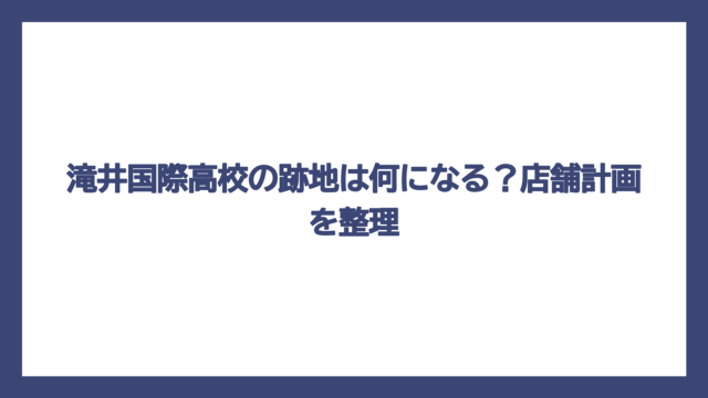 滝井国際高校の跡地は何になる？店舗計画を整理