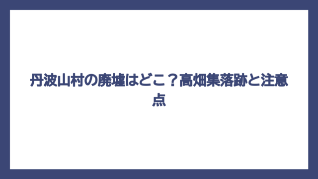 丹波山村の廃墟はどこ？高畑集落跡と注意点