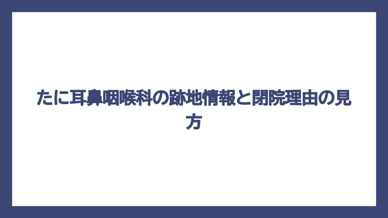 たに耳鼻咽喉科の跡地情報と閉院理由の見方