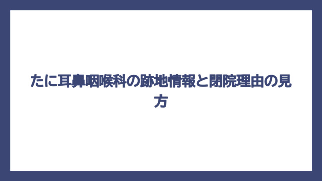 たに耳鼻咽喉科の跡地情報と閉院理由の見方