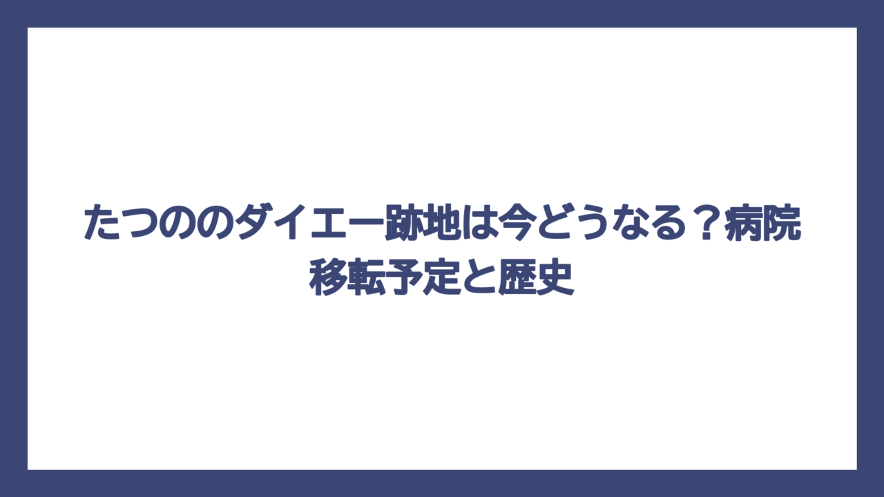 たつののダイエー跡地は今どうなる？病院移転予定と歴史