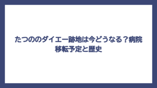 たつののダイエー跡地は今どうなる？病院移転予定と歴史