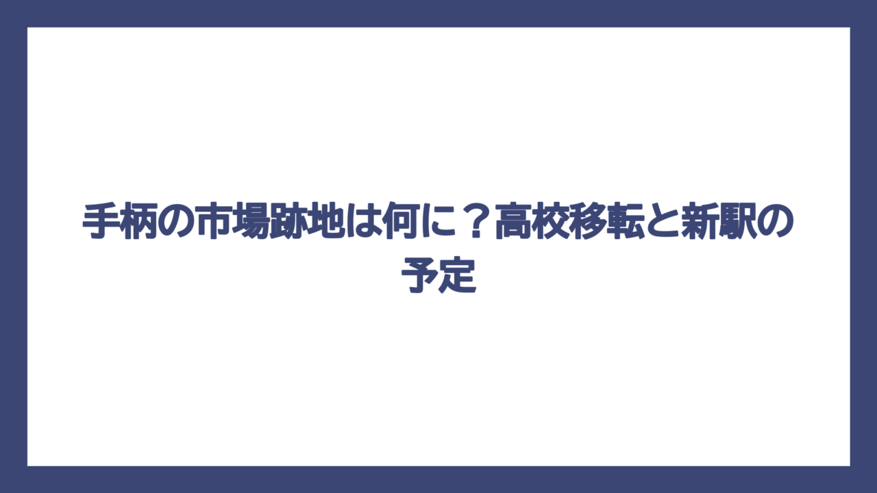 手柄の市場跡地は何に？高校移転と新駅の予定
