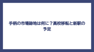 手柄の市場跡地は何に？高校移転と新駅の予定