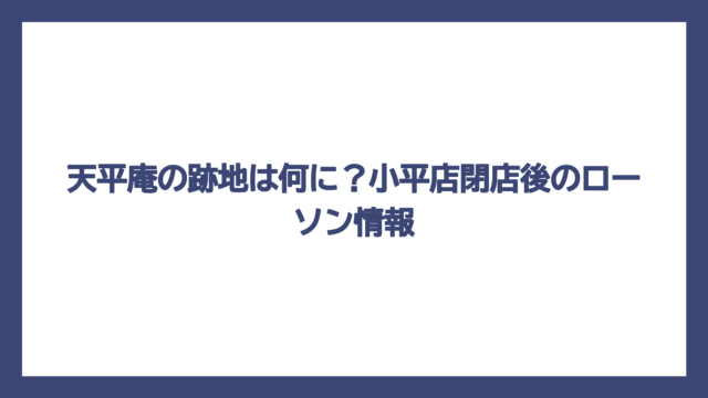天平庵の跡地は何に？小平店閉店後のローソン情報