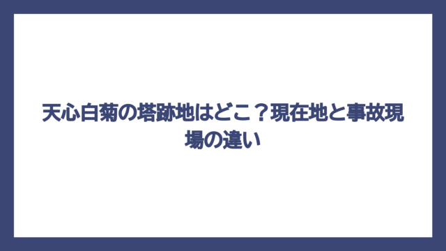 天心白菊の塔跡地はどこ？現在地と事故現場の違い
