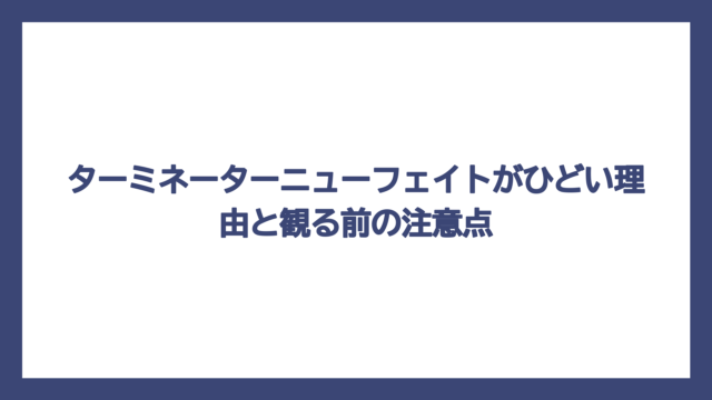ターミネーターニューフェイトがひどい理由と観る前の注意点