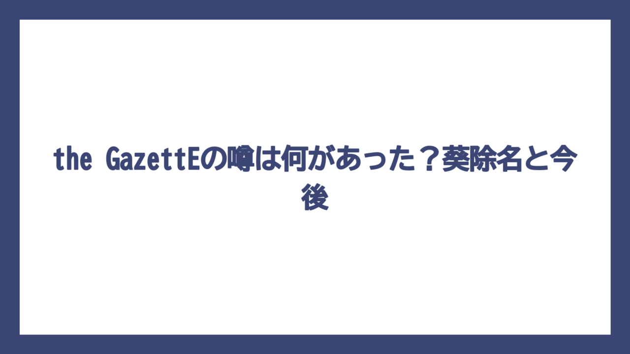 the GazettEの噂は何があった？葵除名と今後