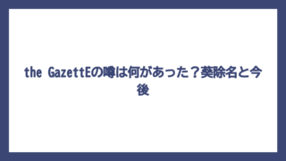 the GazettEの噂は何があった？葵除名と今後