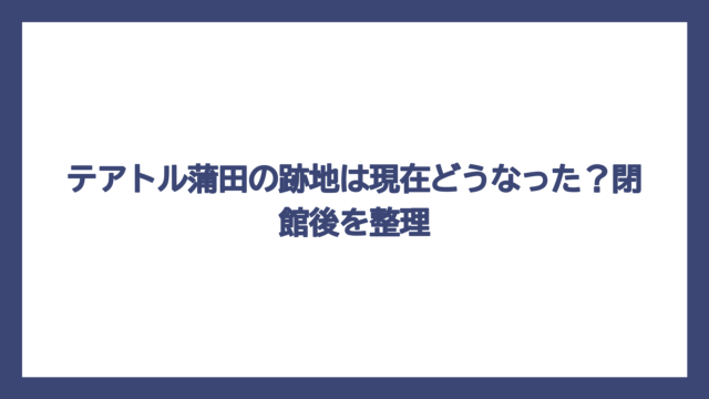 テアトル蒲田の跡地は現在どうなった？閉館後を整理