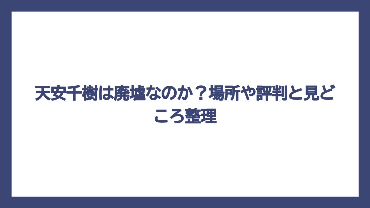 天安千樹は廃墟なのか？場所や評判と見どころ整理
