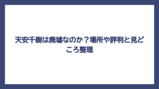 天安千樹は廃墟なのか？場所や評判と見どころ整理