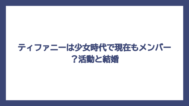 ティファニーは少女時代で現在もメンバー？活動と結婚