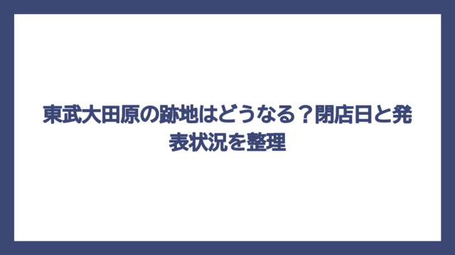 東武大田原の跡地はどうなる？閉店日と発表状況を整理