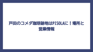 戸田のコメダ珈琲跡地はPISOLAに！場所と営業情報