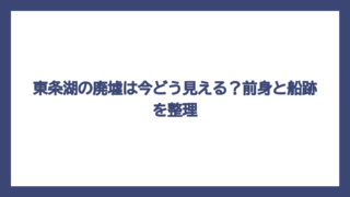 東条湖の廃墟は今どう見える？前身と船跡を整理