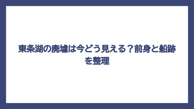 東条湖の廃墟は今どう見える？前身と船跡を整理