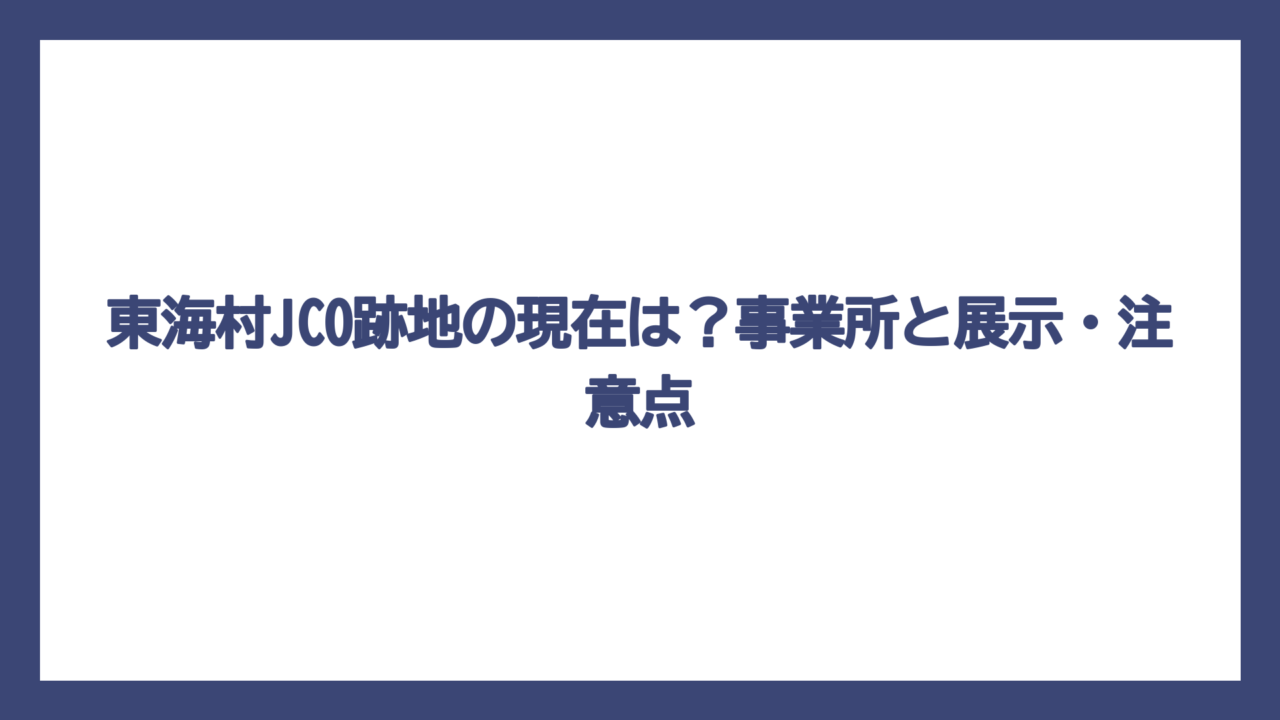 東海村JCO跡地の現在は？事業所と展示・注意点