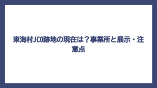 東海村JCO跡地の現在は？事業所と展示・注意点