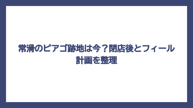 常滑のピアゴ跡地は今？閉店後とフィール計画を整理