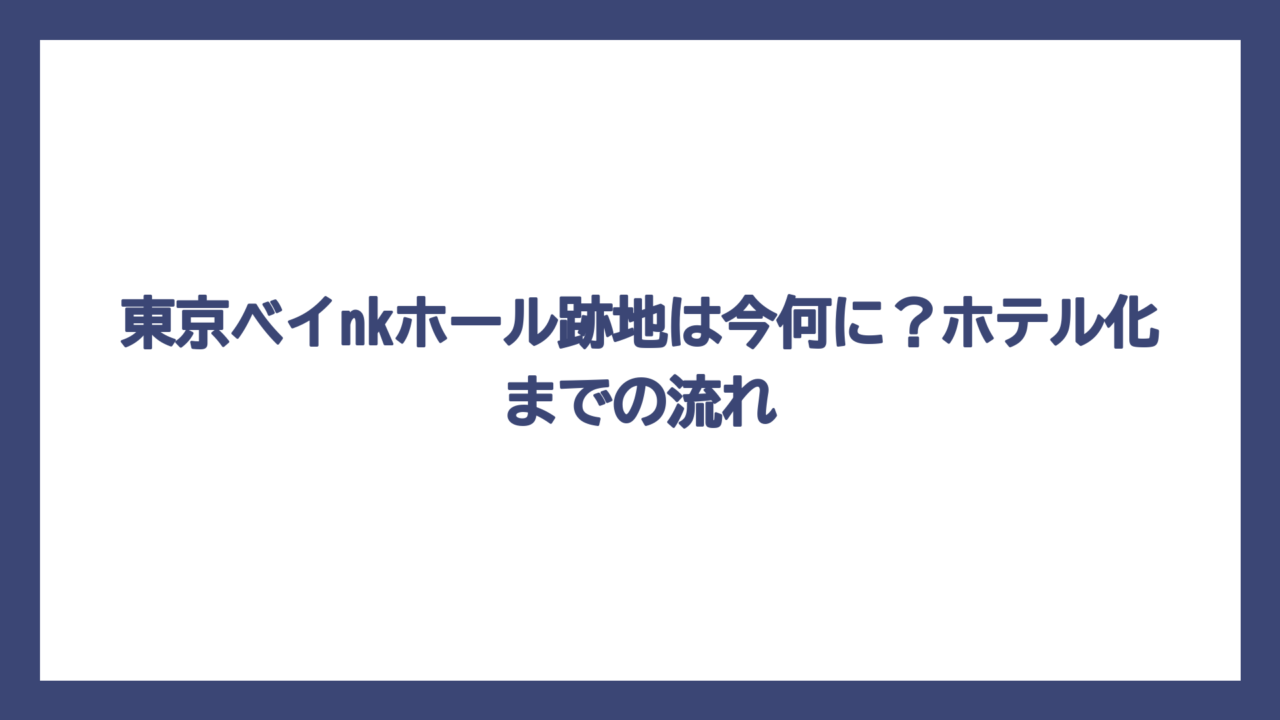 東京ベイnkホール跡地は今何に？ホテル化までの流れ