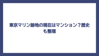 東京マリン跡地の現在はマンション？歴史も整理