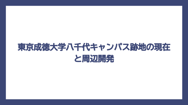 東京成徳大学八千代キャンパス跡地の現在と周辺開発