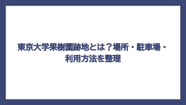 東京大学果樹園跡地とは？場所・駐車場・利用方法を整理