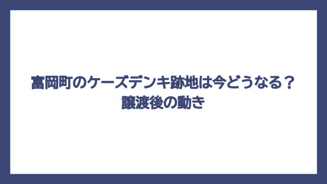 富岡町のケーズデンキ跡地は今どうなる？譲渡後の動き