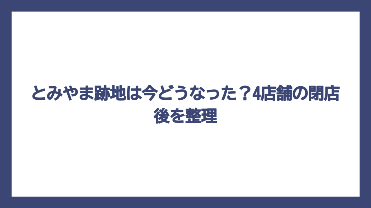 とみやま跡地は今どうなった？4店舗の閉店後を整理