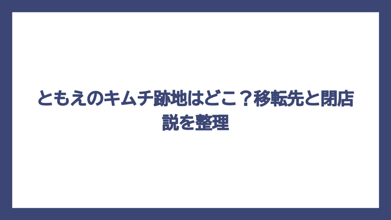 ともえのキムチ跡地はどこ？移転先と閉店説を整理