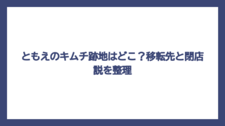 ともえのキムチ跡地はどこ？移転先と閉店説を整理