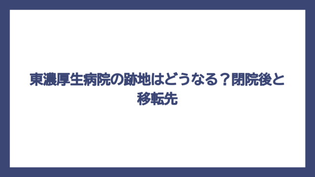 東濃厚生病院の跡地はどうなる？閉院後と移転先