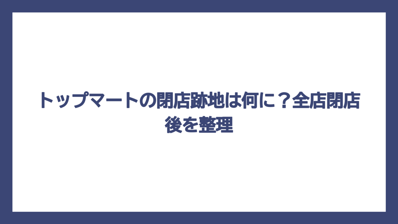 トップマートの閉店跡地は何に？全店閉店後を整理