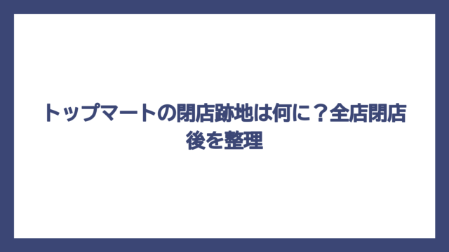 トップマートの閉店跡地は何に？全店閉店後を整理