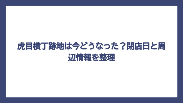 虎目横丁跡地は今どうなった？閉店日と周辺情報を整理