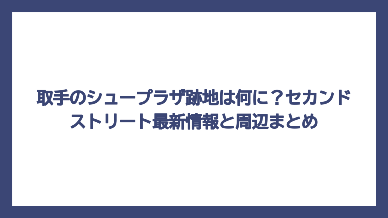 取手のシュープラザ跡地は何に？セカンドストリート最新情報と周辺まとめ