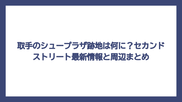 取手のシュープラザ跡地は何に？セカンドストリート最新情報と周辺まとめ