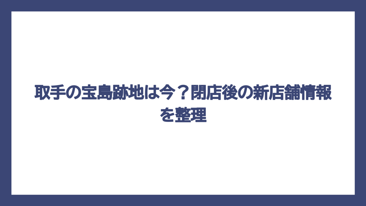 取手の宝島跡地は今？閉店後の新店舗情報を整理