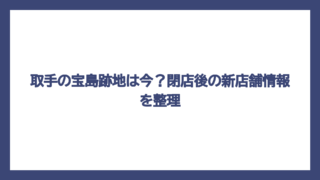 取手の宝島跡地は今？閉店後の新店舗情報を整理