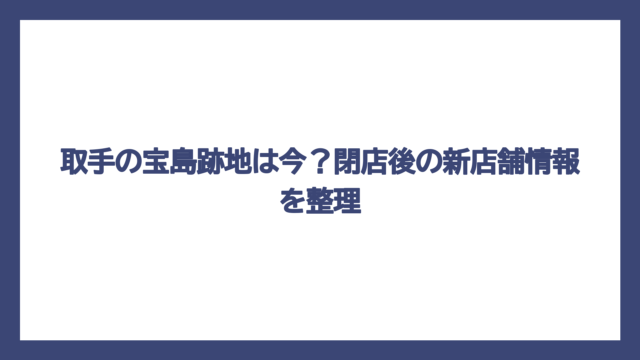 取手の宝島跡地は今？閉店後の新店舗情報を整理