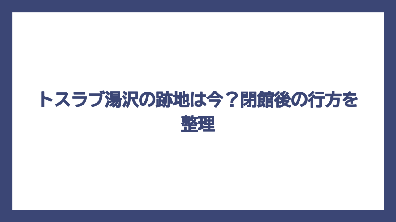 トスラブ湯沢の跡地は今？閉館後の行方を整理