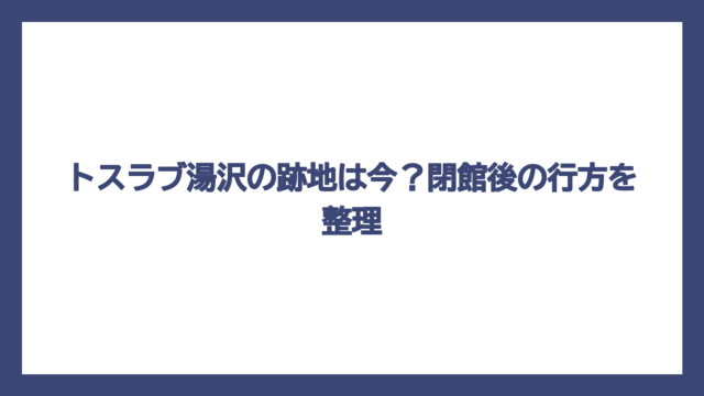 トスラブ湯沢の跡地は今？閉館後の行方を整理