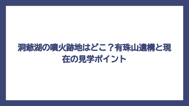 洞爺湖の噴火跡地はどこ？有珠山遺構と現在の見学ポイント