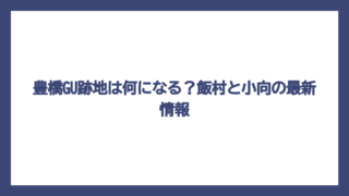 豊橋GU跡地は何になる？飯村と小向の最新情報