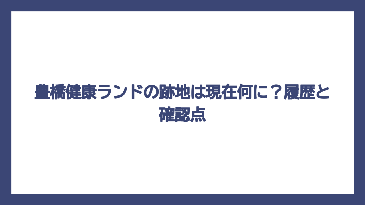 豊橋健康ランドの跡地は現在何に？履歴と確認点
