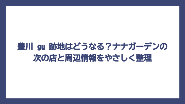 豊川 gu 跡地はどうなる？ナナガーデンの次の店と周辺情報をやさしく整理