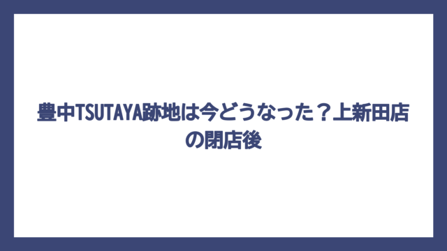 豊中TSUTAYA跡地は今どうなった？上新田店の閉店後
