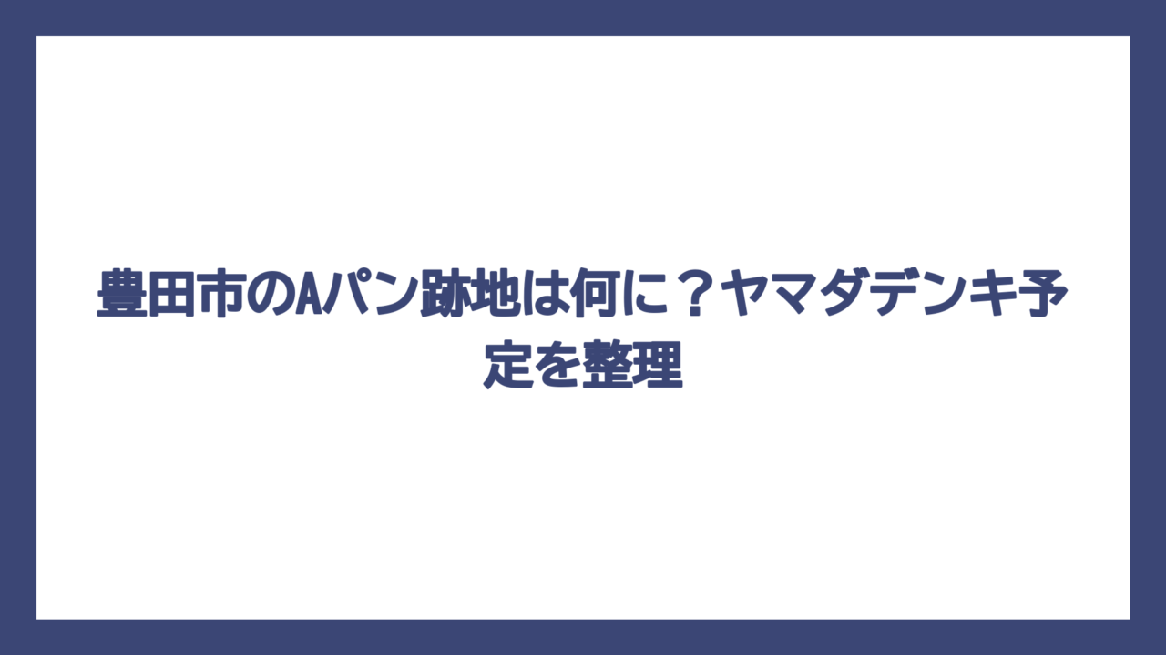 豊田市のAパン跡地は何に？ヤマダデンキ予定を整理