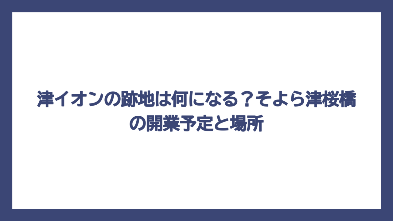 津イオンの跡地は何になる？そよら津桜橋の開業予定と場所